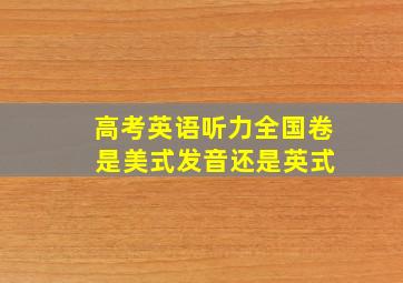 高考英语听力全国卷 是美式发音还是英式